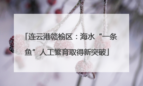 连云港赣榆区：海水“一条鱼”人工繁育取得新突破