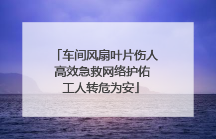 车间风扇叶片伤人 高效急救网络护佑工人转危为安