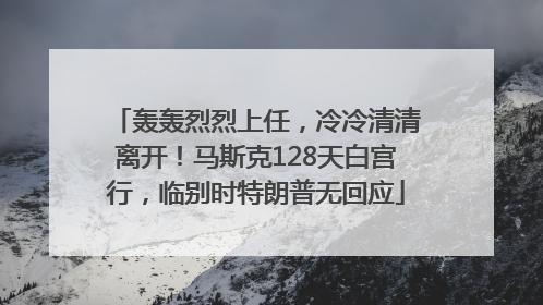 轰轰烈烈上任，冷冷清清离开！马斯克128天白宫行，临别时特朗普无回应