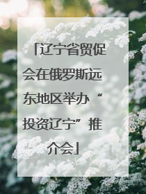 辽宁省贸促会在俄罗斯远东地区举办“投资辽宁”推介会