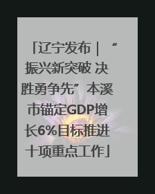 辽宁发布｜“振兴新突破 决胜勇争先”本溪市锚定GDP增长6%目标推进十项重点工作