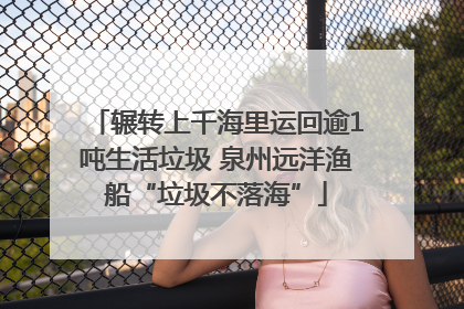 辗转上千海里运回逾1吨生活垃圾 泉州远洋渔船“垃圾不落海”