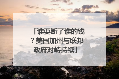 谁要断了谁的钱？美国加州与联邦政府对峙持续