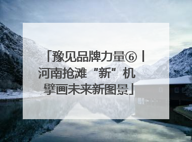 豫见品牌力量⑥丨河南抢滩“新”机 擘画未来新图景