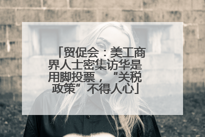 贸促会：美工商界人士密集访华是用脚投票，“关税政策”不得人心