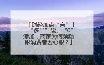 财经加点“言”丨“多半”袋、“0”添加，商家为何频频跟消费者耍心眼？