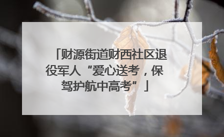 财源街道财西社区退役军人“爱心送考，保驾护航中高考”