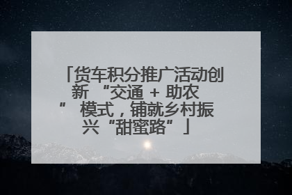货车积分推广活动创新 “交通 + 助农” 模式，铺就乡村振兴“甜蜜路”