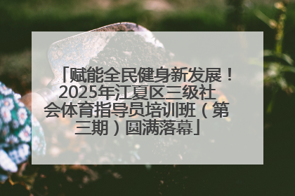 赋能全民健身新发展！2025年江夏区三级社会体育指导员培训班（第三期）圆满落幕