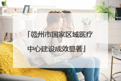 赣州市国家区域医疗中心建设成效显著