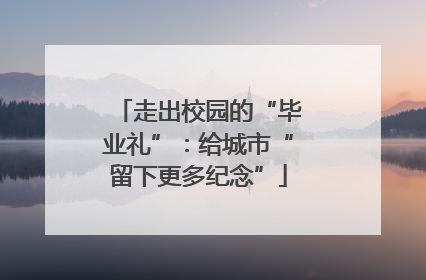 走出校园的“毕业礼”：给城市“留下更多纪念”