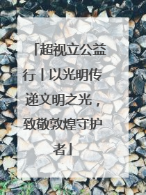 超视立公益行丨以光明传递文明之光，致敬敦煌守护者