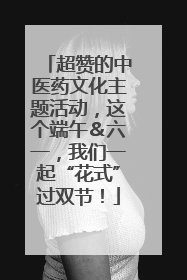 超赞的中医药文化主题活动，这个端午＆六一，我们一起“花式”过双节！