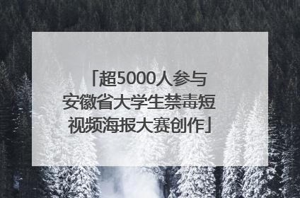 超5000人参与安徽省大学生禁毒短视频海报大赛创作