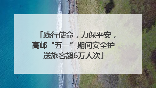 践行使命，力保平安，高邮“五一”期间安全护送旅客超6万人次