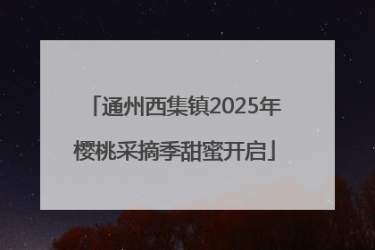 通州西集镇2025年樱桃采摘季甜蜜开启
