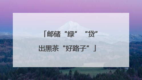 邮储“绿”“贷”出黑茶“好路子”