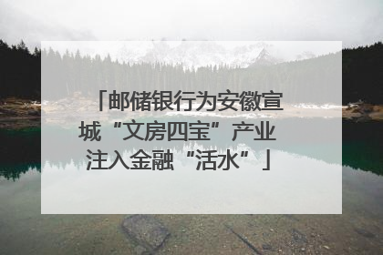 邮储银行为安徽宣城“文房四宝”产业注入金融“活水”