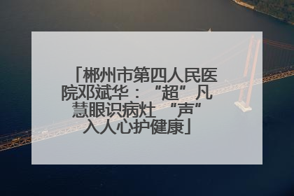 郴州市第四人民医院邓斌华：“超”凡慧眼识病灶 “声”入人心护健康