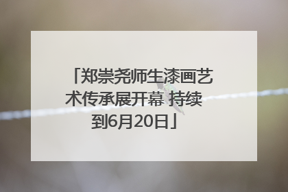 郑崇尧师生漆画艺术传承展开幕 持续到6月20日