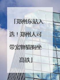 郑州东站入选！郑州人可带宠物猫狗坐高铁