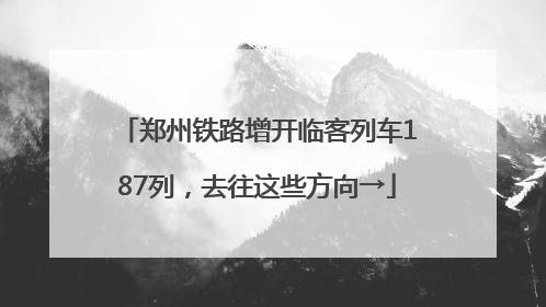 郑州铁路增开临客列车187列，去往这些方向→