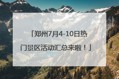 郑州7月4-10日热门景区活动汇总来啦！