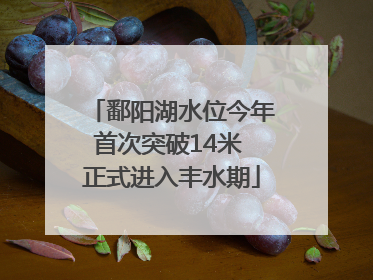 鄱阳湖水位今年首次突破14米 正式进入丰水期