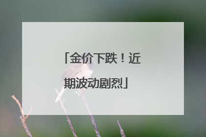 金价下跌！近期波动剧烈