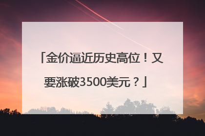金价逼近历史高位！又要涨破3500美元？