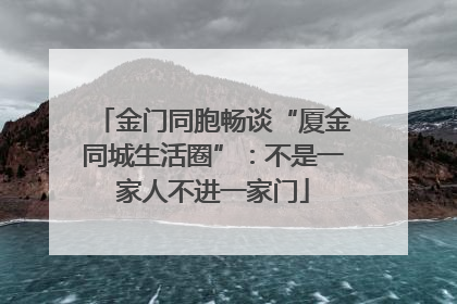 金门同胞畅谈“厦金同城生活圈”：不是一家人不进一家门