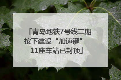 青岛地铁7号线二期按下建设“加速键” 11座车站已封顶