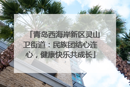 青岛西海岸新区灵山卫街道：民族团结心连心，健康快乐共成长