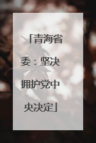 青海省委：坚决拥护党中央决定