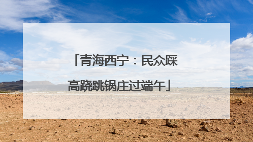 青海西宁：民众踩高跷跳锅庄过端午