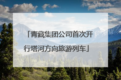 青藏集团公司首次开行塔河方向旅游列车