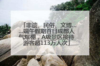 非遗、民俗、文博……端午假期首日成都人气爆棚，A级景区接待游客超113万人次
