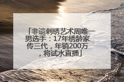 非遗刺绣艺术周唯一男选手：17年绣龄家传三代，年销200万，将试水直播