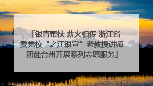 银青帮扶 薪火相传 浙江省委党校“之江银宣”老教授讲师团赴台州开展系列志愿服务