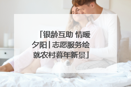 银龄互助 情暖夕阳│志愿服务绘就农村暮年新景