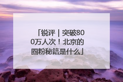 锐评｜突破800万人次！北京的圈粉秘籍是什么