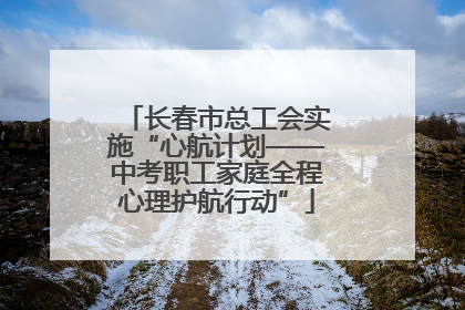 长春市总工会实施“心航计划——中考职工家庭全程心理护航行动”