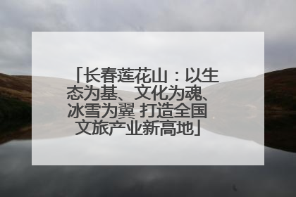 长春莲花山：以生态为基、文化为魂、冰雪为翼 打造全国文旅产业新高地