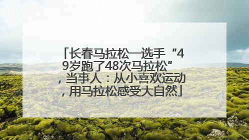 长春马拉松一选手“49岁跑了48次马拉松”，当事人：从小喜欢运动，用马拉松感受大自然