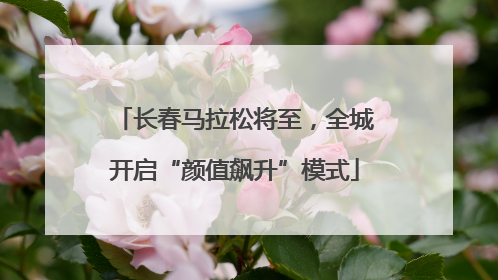 长春马拉松将至，全城开启“颜值飙升”模式