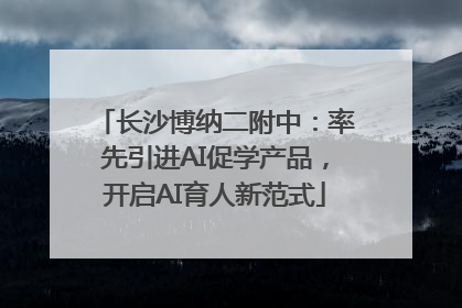 长沙博纳二附中：率先引进AI促学产品，开启AI育人新范式