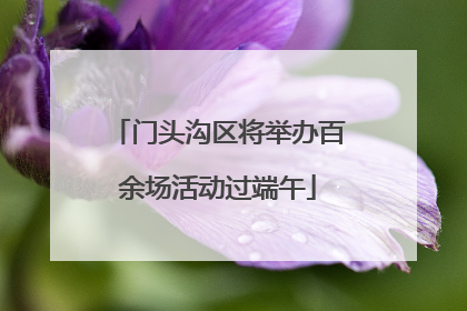 门头沟区将举办百余场活动过端午
