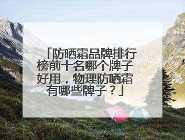 防晒霜品牌排行榜前十名哪个牌子好用，物理防晒霜有哪些牌子？