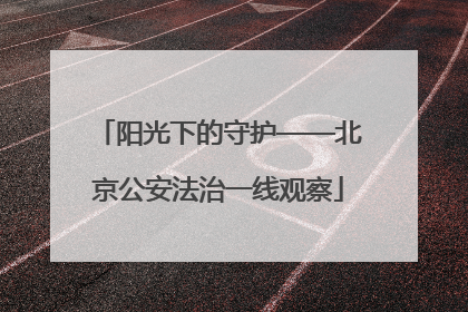 阳光下的守护——北京公安法治一线观察