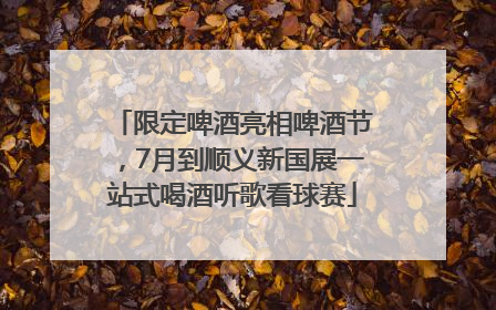 限定啤酒亮相啤酒节，7月到顺义新国展一站式喝酒听歌看球赛